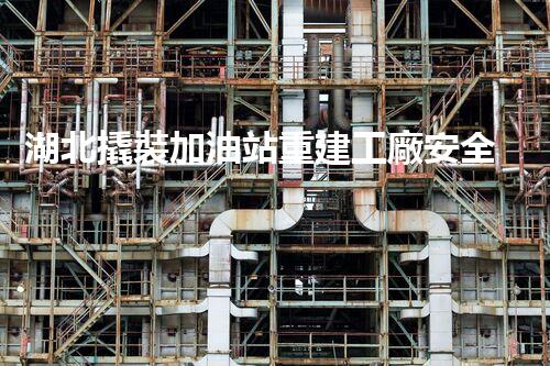 湖北撬裝加油站重建工廠安全與環(huán)保體系：關(guān)鍵技術(shù)與實(shí)施挑戰(zhàn)！